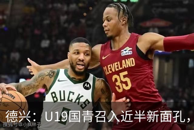 德兴：U19国青召入近半新面孔，邀约印尼国青队来华热身两场